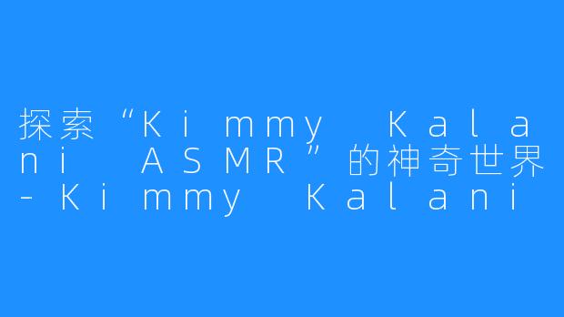 探索“Kimmy Kalani ASMR”的神奇世界-Kimmy Kalani ASMR