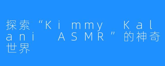 探索“Kimmy Kalani ASMR”的神奇世界
