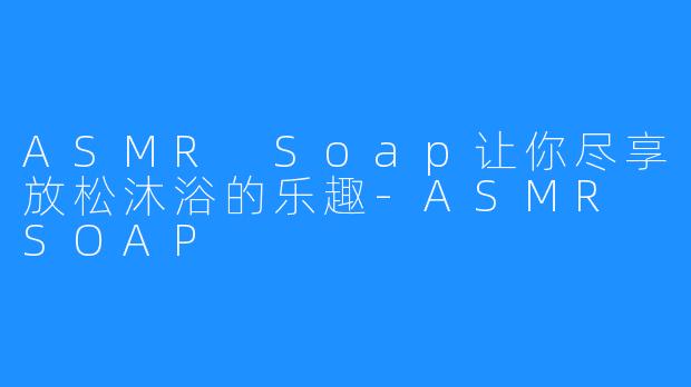 ASMR Soap让你尽享放松沐浴的乐趣-ASMR SOAP