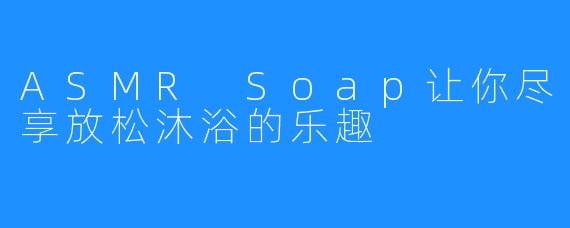 ASMR Soap让你尽享放松沐浴的乐趣