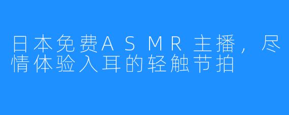 日本免费ASMR主播，尽情体验入耳的轻触节拍 