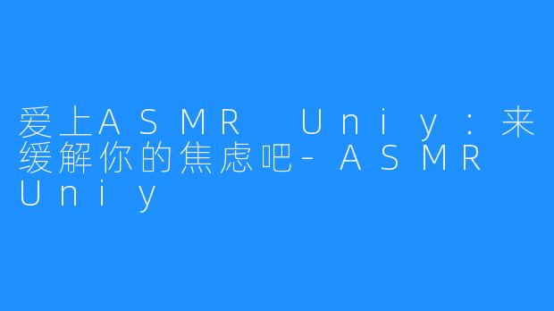爱上ASMR Uniy：来缓解你的焦虑吧-ASMR Uniy