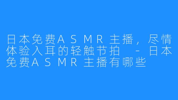 日本免费ASMR主播，尽情体验入耳的轻触节拍 -日本免费ASMR主播有哪些