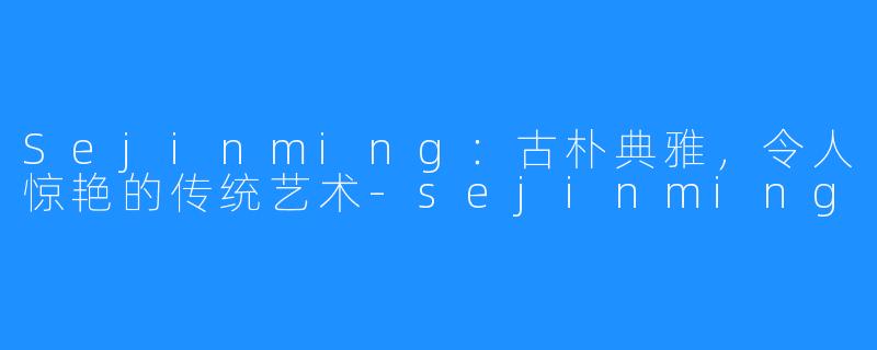 Sejinming：古朴典雅，令人惊艳的传统艺术-sejinming