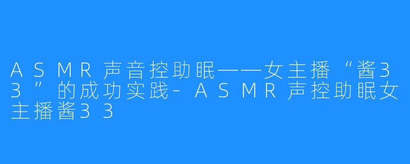 ASMR声音控助眠——女主播“酱33”的成功实践-ASMR声控助眠女主播酱33