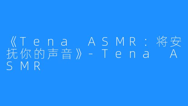 《Tena ASMR：将安抚你的声音》-Tena ASMR