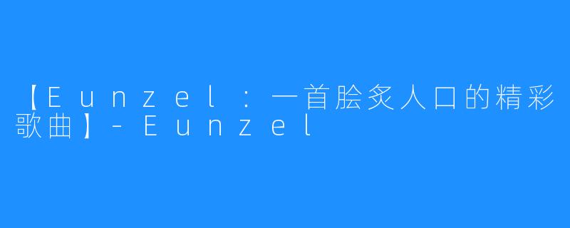 【Eunzel：一首脍炙人口的精彩歌曲】-Eunzel