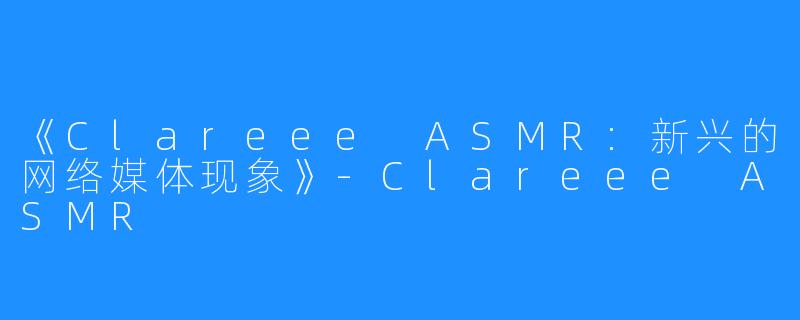 《Clareee ASMR:新兴的网络媒体现象》-Clareee ASMR