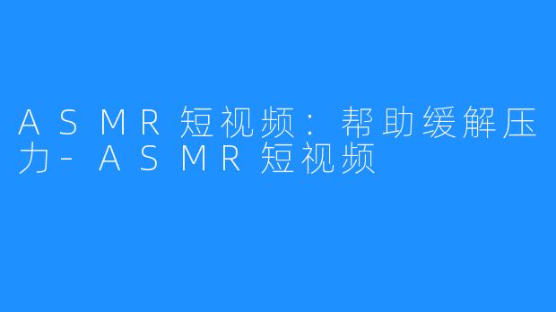 ASMR短视频：帮助缓解压力-ASMR短视频