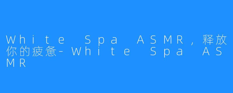 White Spa ASMR，释放你的疲惫-White Spa ASMR