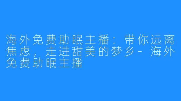 海外免费助眠主播:带你远离焦虑,走进甜美的梦乡-海外免费助眠主播