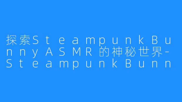 探索SteampunkBunnyASMR的神秘世界-SteampunkBunnyASMR