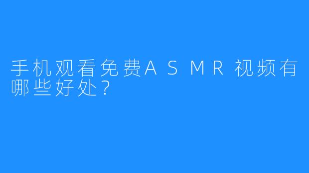 手机观看免费ASMR视频有哪些好处？