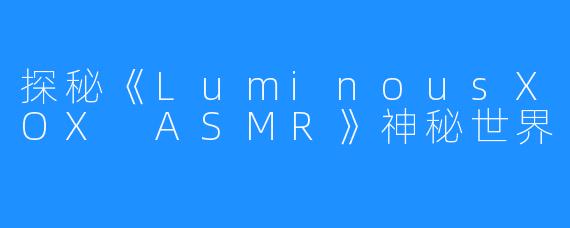 探秘《LuminousXOX ASMR》神秘世界