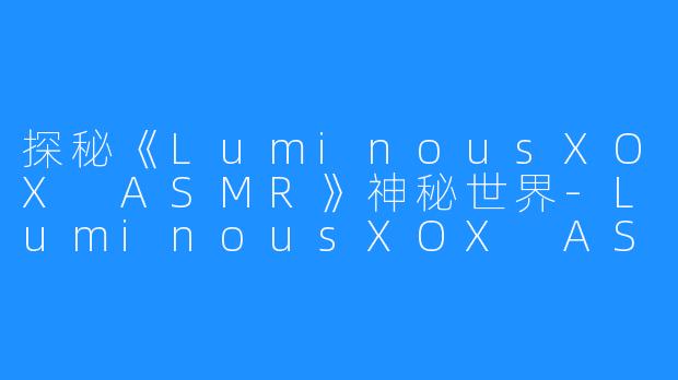 探秘《LuminousXOX ASMR》神秘世界-LuminousXOX ASMR