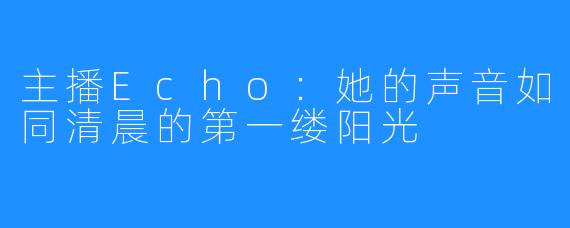 主播Echo：她的声音如同清晨的第一缕阳光