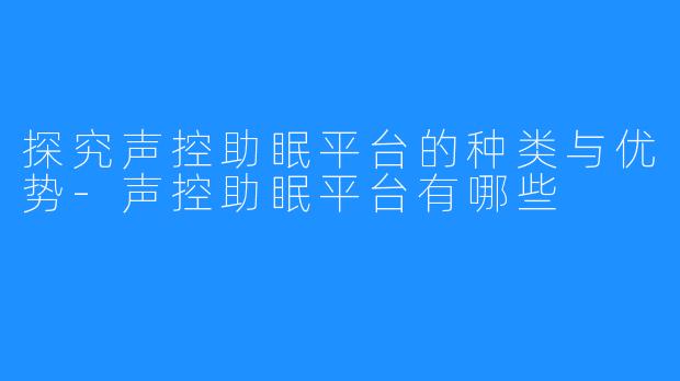 探究声控助眠平台的种类与优势-声控助眠平台有哪些