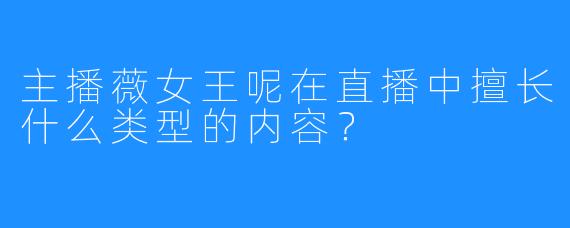 主播薇女王呢在直播中擅长什么类型的内容？