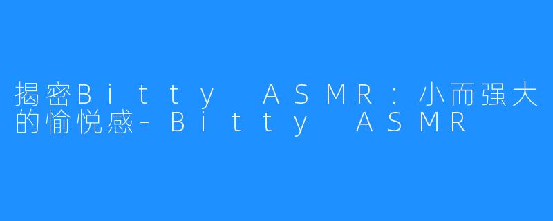 揭密Bitty ASMR：小而强大的愉悦感-Bitty ASMR