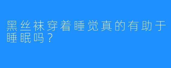 黑丝袜穿着睡觉真的有助于睡眠吗？