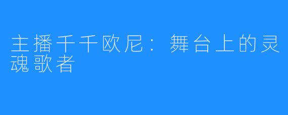 主播千千欧尼：舞台上的灵魂歌者