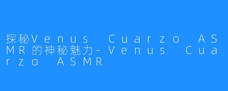 探秘Venus Cuarzo ASMR的神秘魅力-Venus Cuarzo ASMR