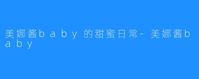 美娜酱baby的甜蜜日常-美娜酱baby