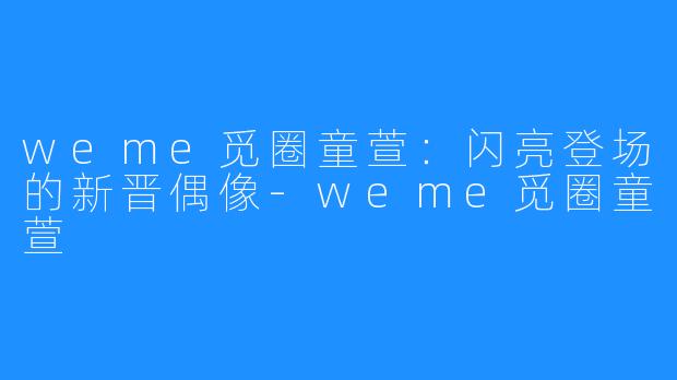 weme觅圈童萱：闪亮登场的新晋偶像-weme觅圈童萱