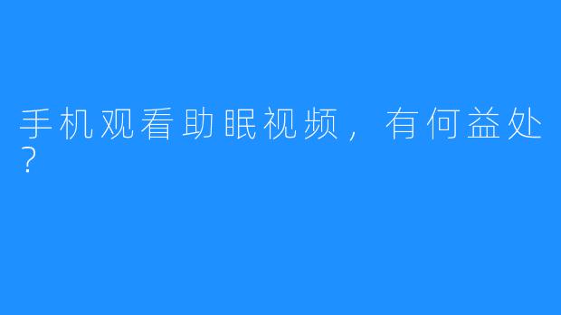 手机观看助眠视频，有何益处？