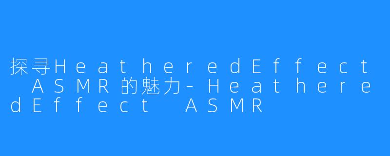 探寻HeatheredEffect ASMR的魅力-HeatheredEffect ASMR