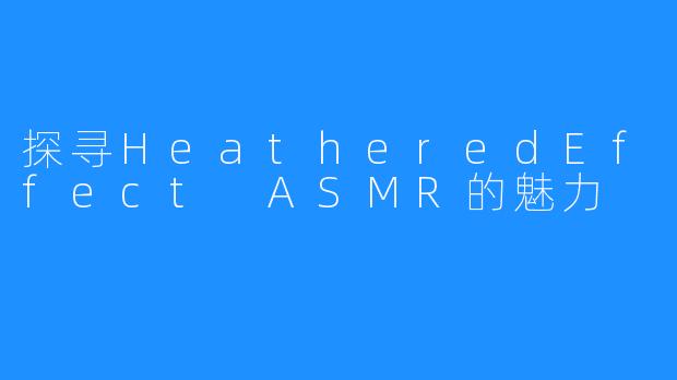 探寻HeatheredEffect ASMR的魅力