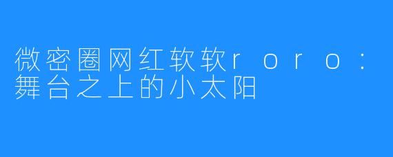 微密圈网红软软roro：舞台之上的小太阳