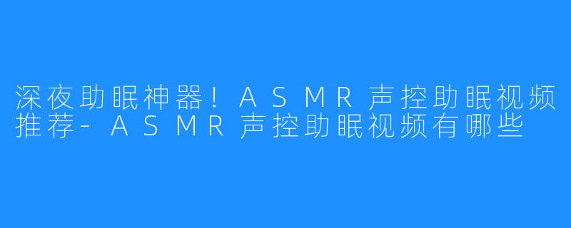 深夜助眠神器！ASMR声控助眠视频推荐-ASMR声控助眠视频有哪些