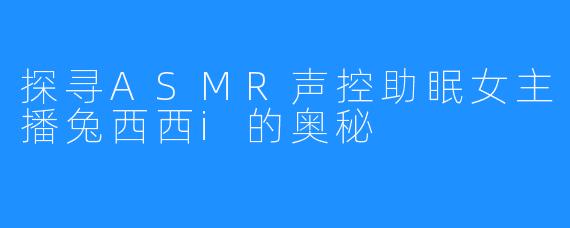 探寻ASMR声控助眠女主播兔西西i的奥秘