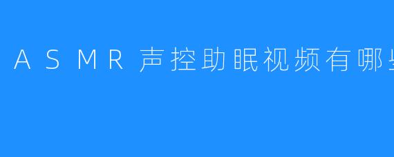 ASMR声控助眠视频有哪些