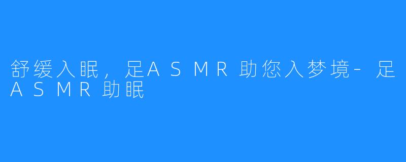 舒缓入眠，足ASMR助您入梦境-足ASMR助眠