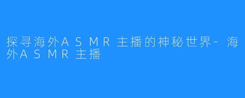 探寻海外ASMR主播的神秘世界-海外ASMR主播