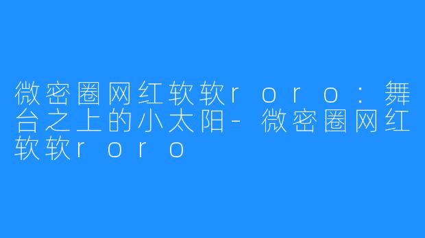 微密圈网红软软roro：舞台之上的小太阳-微密圈网红软软roro