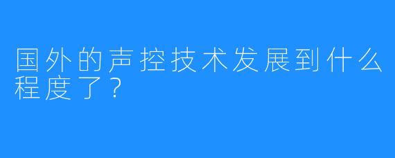 国外的声控技术发展到什么程度了？