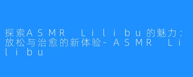 探索ASMR Lilibu的魅力：放松与治愈的新体验-ASMR Lilibu