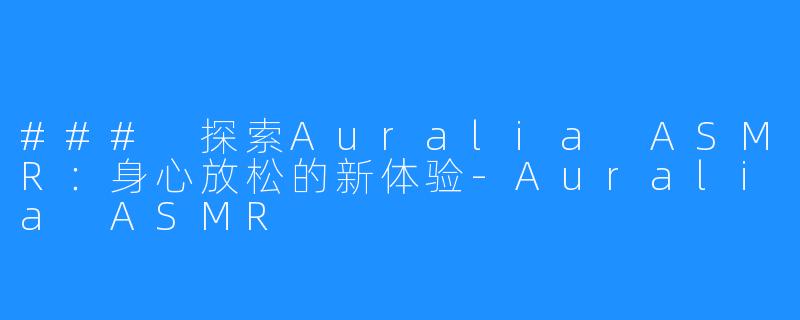 ### 探索Auralia ASMR：身心放松的新体验-Auralia ASMR