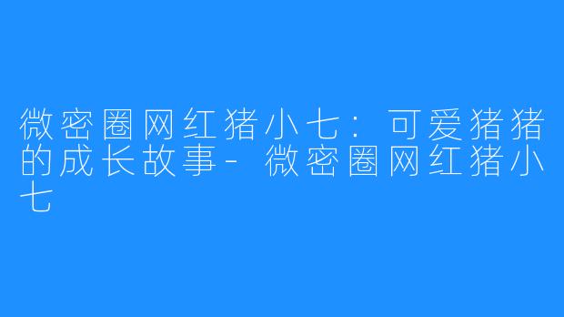 微密圈网红猪小七：可爱猪猪的成长故事-微密圈网红猪小七