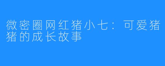 微密圈网红猪小七：可爱猪猪的成长故事