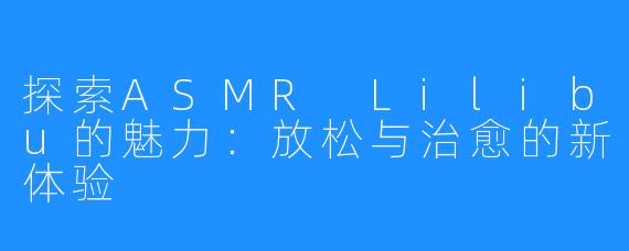 探索ASMR Lilibu的魅力：放松与治愈的新体验