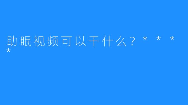 助眠视频可以干什么？****