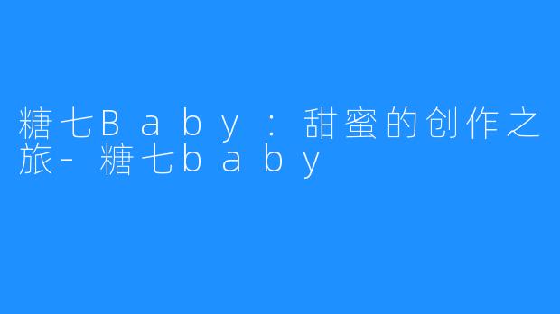 糖七Baby：甜蜜的创作之旅-糖七baby