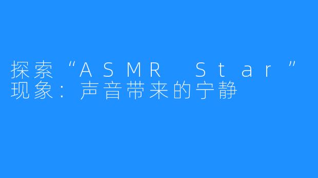 探索“ASMR Star”现象：声音带来的宁静