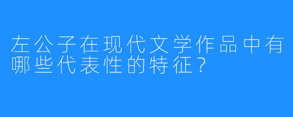 左公子在现代文学作品中有哪些代表性的特征？