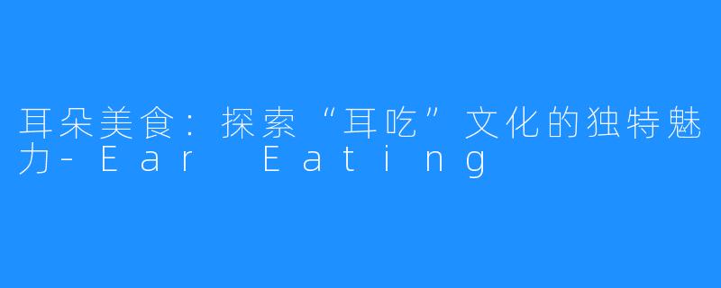 耳朵美食：探索“耳吃”文化的独特魅力-Ear Eating