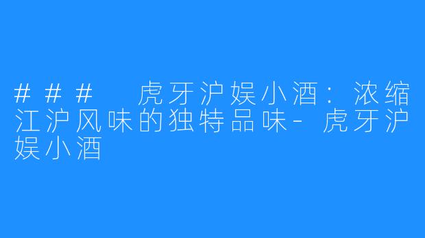 ### 虎牙沪娱小酒：浓缩江沪风味的独特品味-虎牙沪娱小酒